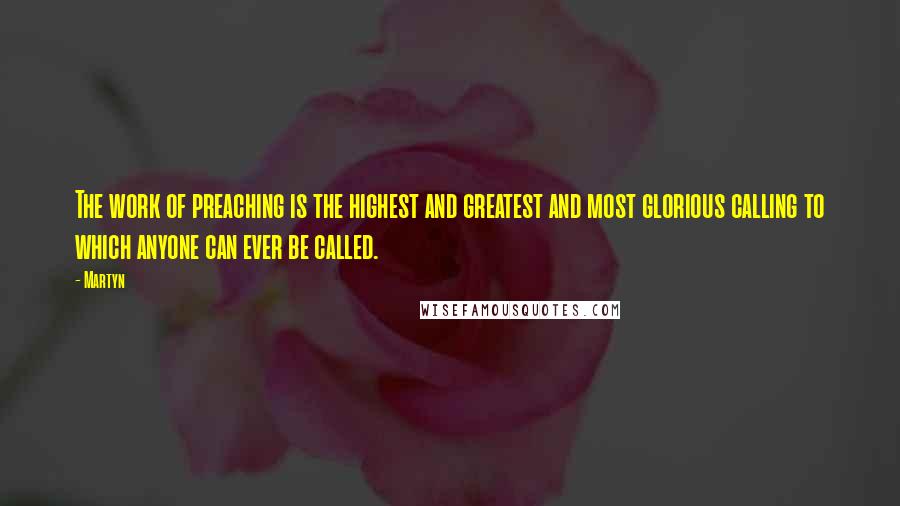 Martyn Quotes: The work of preaching is the highest and greatest and most glorious calling to which anyone can ever be called.