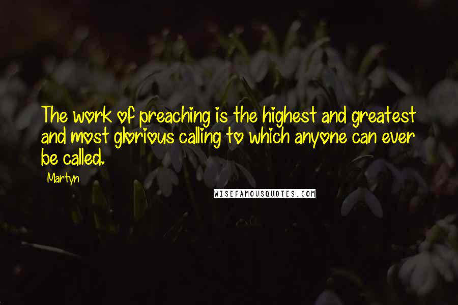Martyn Quotes: The work of preaching is the highest and greatest and most glorious calling to which anyone can ever be called.