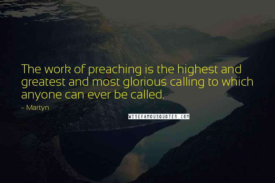 Martyn Quotes: The work of preaching is the highest and greatest and most glorious calling to which anyone can ever be called.