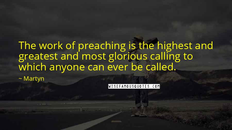 Martyn Quotes: The work of preaching is the highest and greatest and most glorious calling to which anyone can ever be called.