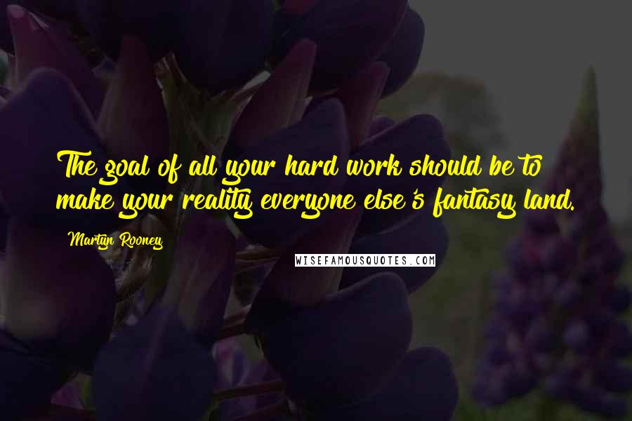Martyn Rooney Quotes: The goal of all your hard work should be to make your reality everyone else's fantasy land.