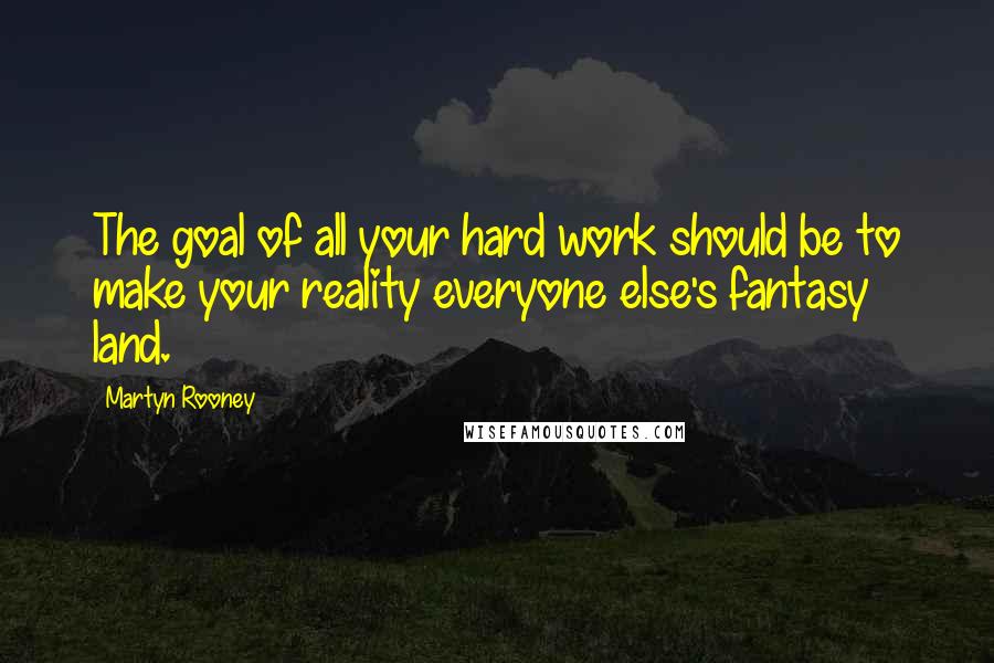 Martyn Rooney Quotes: The goal of all your hard work should be to make your reality everyone else's fantasy land.