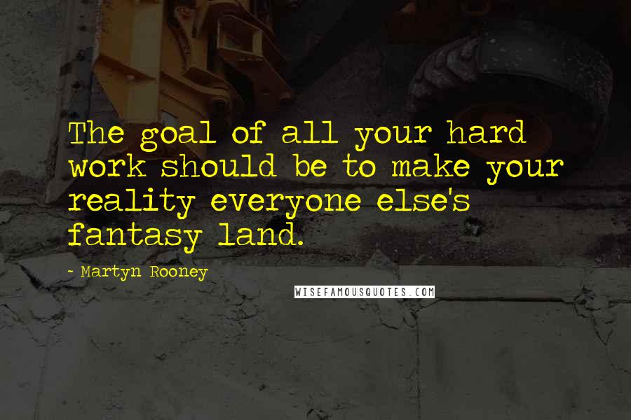 Martyn Rooney Quotes: The goal of all your hard work should be to make your reality everyone else's fantasy land.