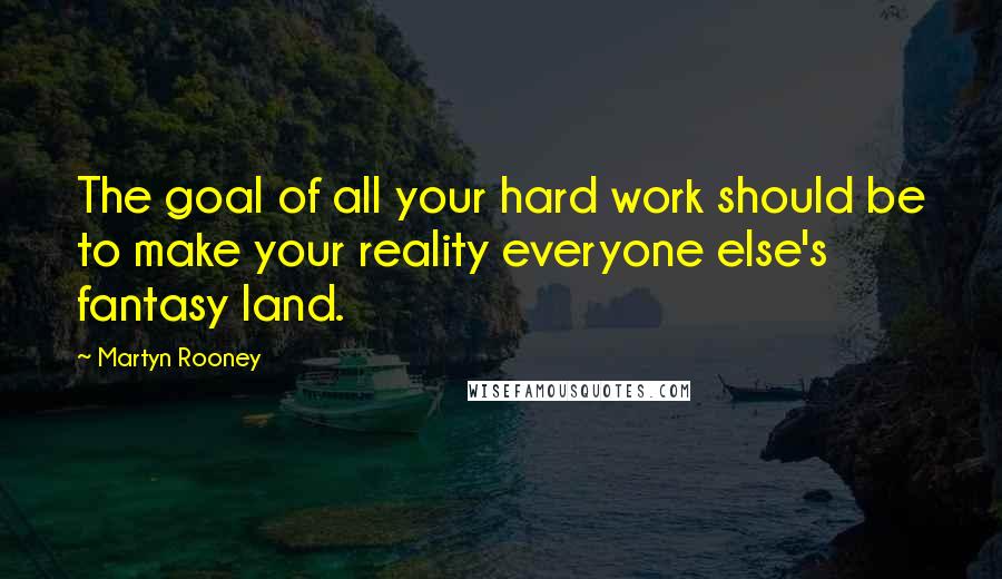 Martyn Rooney Quotes: The goal of all your hard work should be to make your reality everyone else's fantasy land.