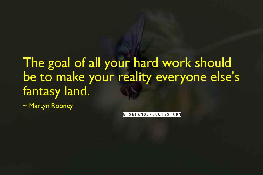 Martyn Rooney Quotes: The goal of all your hard work should be to make your reality everyone else's fantasy land.