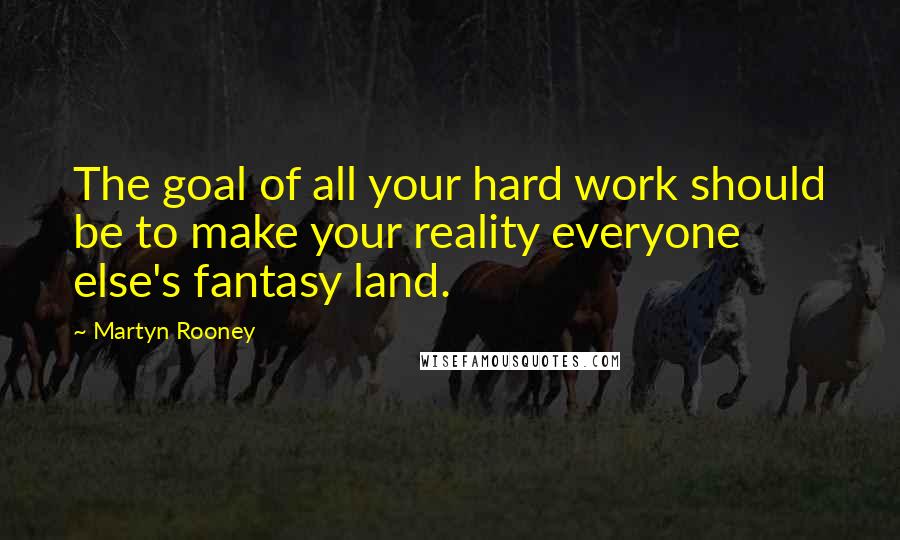 Martyn Rooney Quotes: The goal of all your hard work should be to make your reality everyone else's fantasy land.