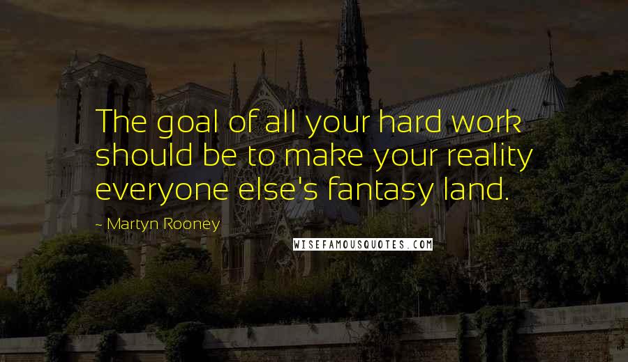 Martyn Rooney Quotes: The goal of all your hard work should be to make your reality everyone else's fantasy land.