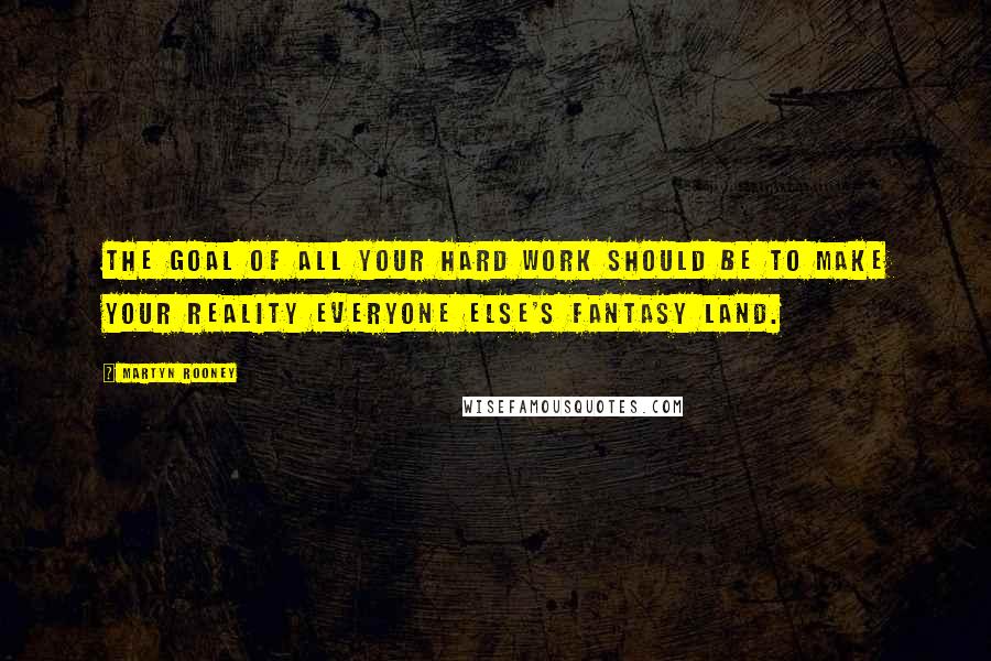 Martyn Rooney Quotes: The goal of all your hard work should be to make your reality everyone else's fantasy land.