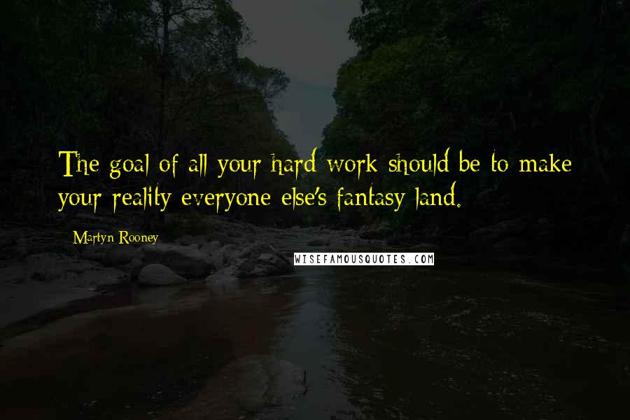 Martyn Rooney Quotes: The goal of all your hard work should be to make your reality everyone else's fantasy land.