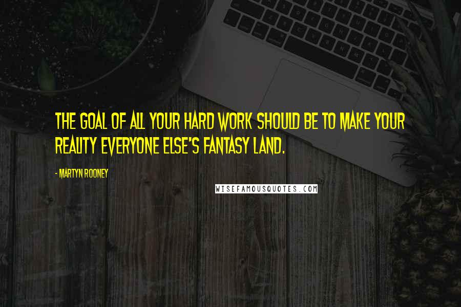 Martyn Rooney Quotes: The goal of all your hard work should be to make your reality everyone else's fantasy land.