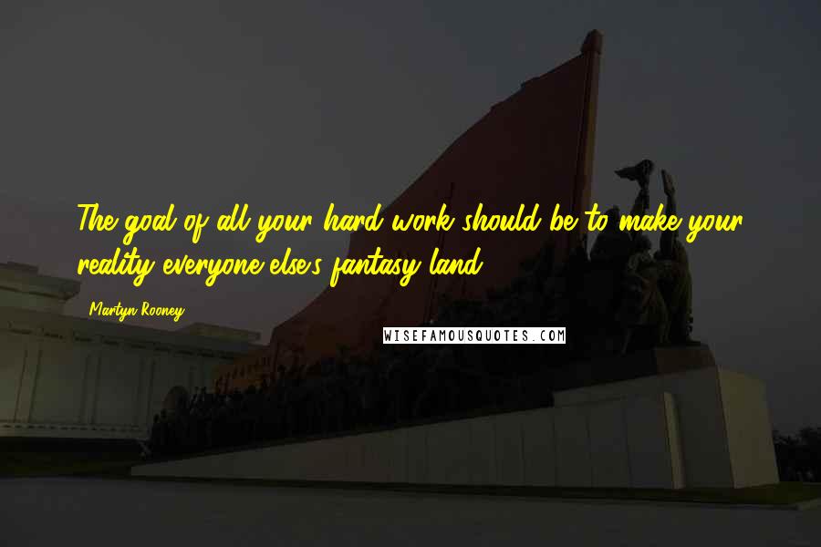 Martyn Rooney Quotes: The goal of all your hard work should be to make your reality everyone else's fantasy land.