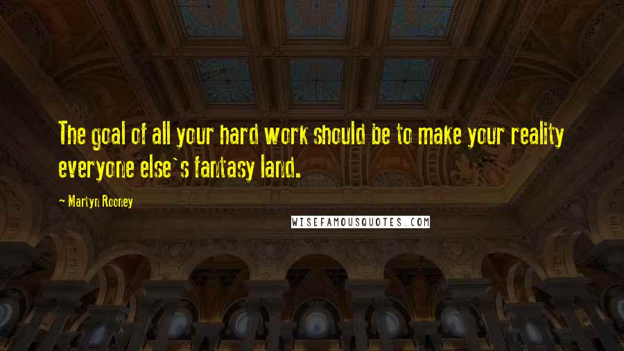 Martyn Rooney Quotes: The goal of all your hard work should be to make your reality everyone else's fantasy land.