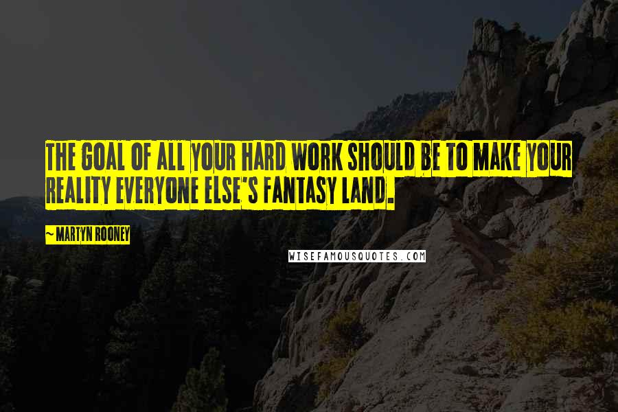 Martyn Rooney Quotes: The goal of all your hard work should be to make your reality everyone else's fantasy land.