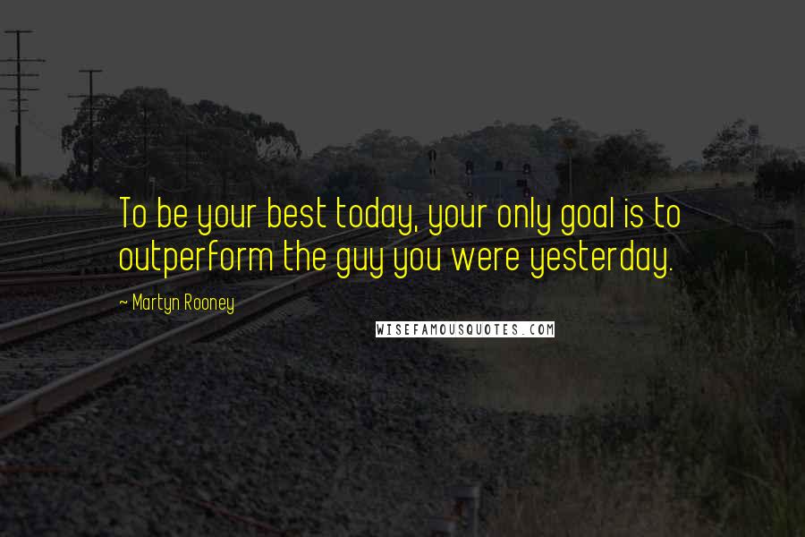 Martyn Rooney Quotes: To be your best today, your only goal is to outperform the guy you were yesterday.