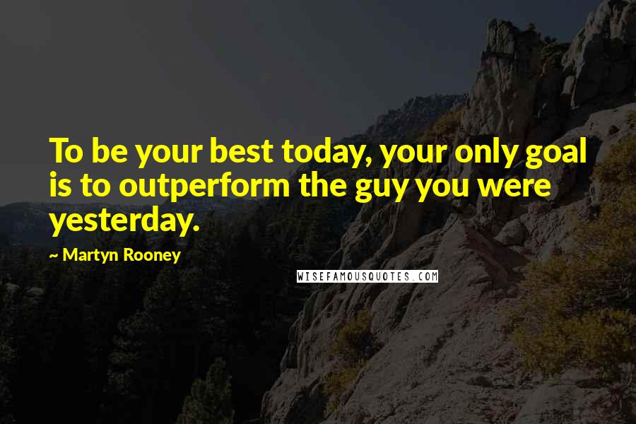 Martyn Rooney Quotes: To be your best today, your only goal is to outperform the guy you were yesterday.