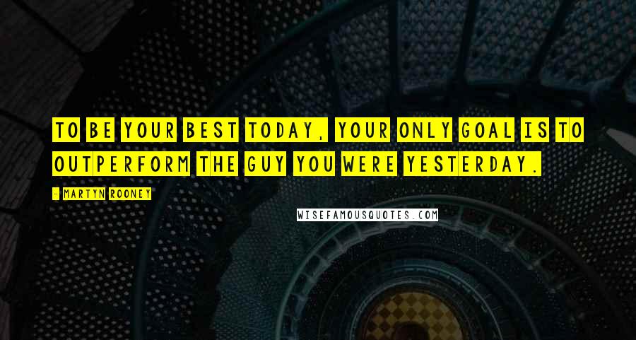 Martyn Rooney Quotes: To be your best today, your only goal is to outperform the guy you were yesterday.