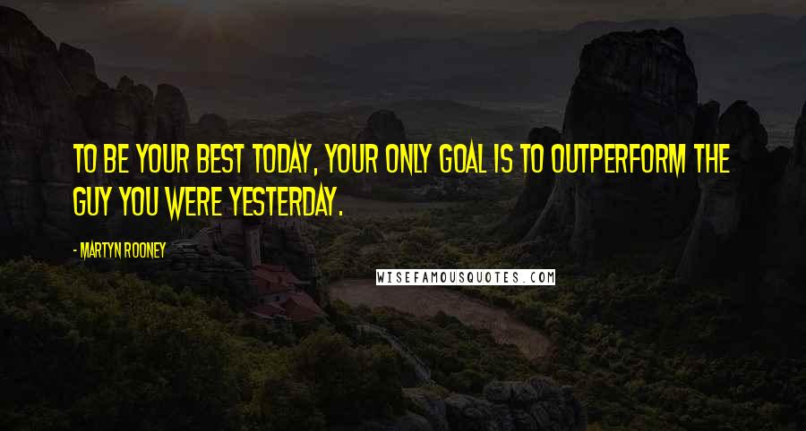 Martyn Rooney Quotes: To be your best today, your only goal is to outperform the guy you were yesterday.