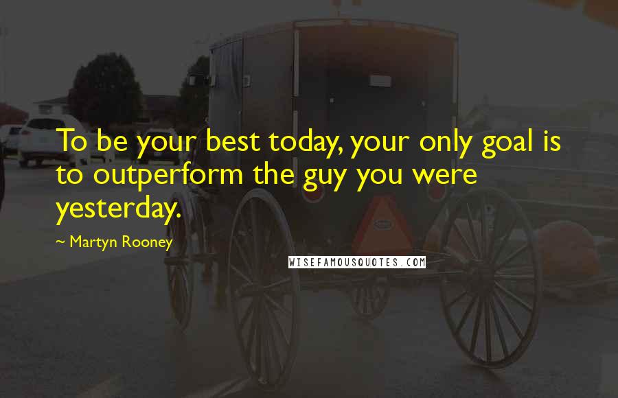 Martyn Rooney Quotes: To be your best today, your only goal is to outperform the guy you were yesterday.