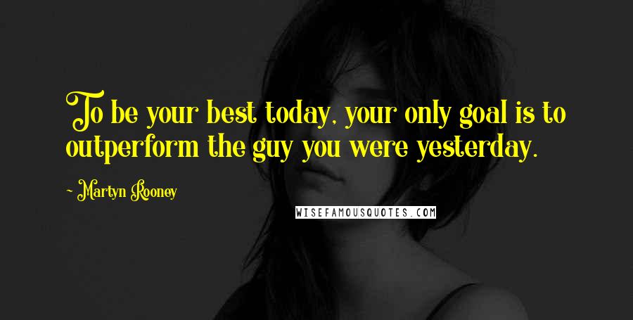 Martyn Rooney Quotes: To be your best today, your only goal is to outperform the guy you were yesterday.