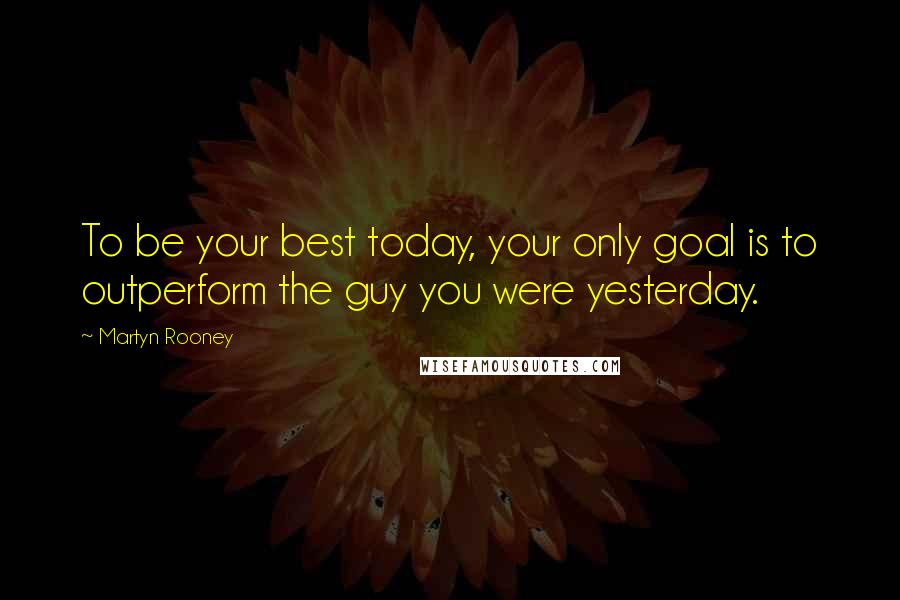 Martyn Rooney Quotes: To be your best today, your only goal is to outperform the guy you were yesterday.