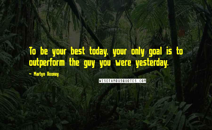 Martyn Rooney Quotes: To be your best today, your only goal is to outperform the guy you were yesterday.