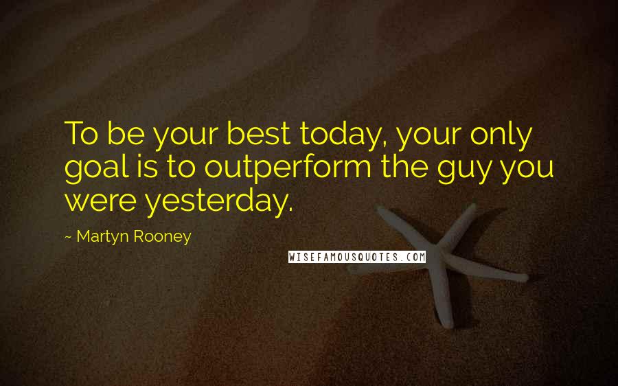 Martyn Rooney Quotes: To be your best today, your only goal is to outperform the guy you were yesterday.