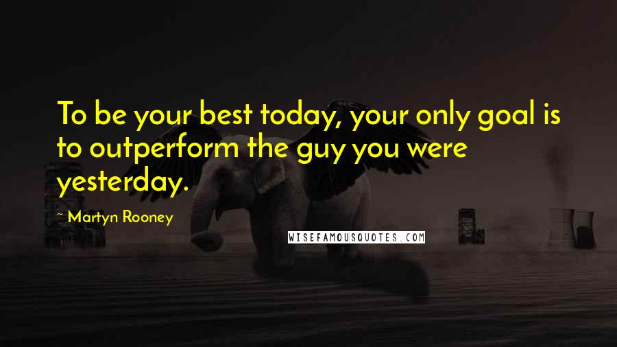 Martyn Rooney Quotes: To be your best today, your only goal is to outperform the guy you were yesterday.