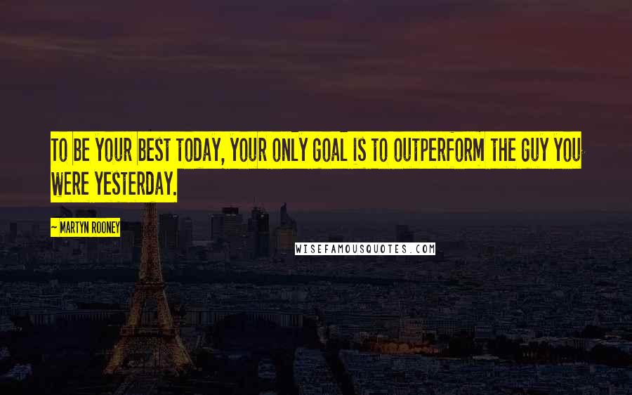 Martyn Rooney Quotes: To be your best today, your only goal is to outperform the guy you were yesterday.