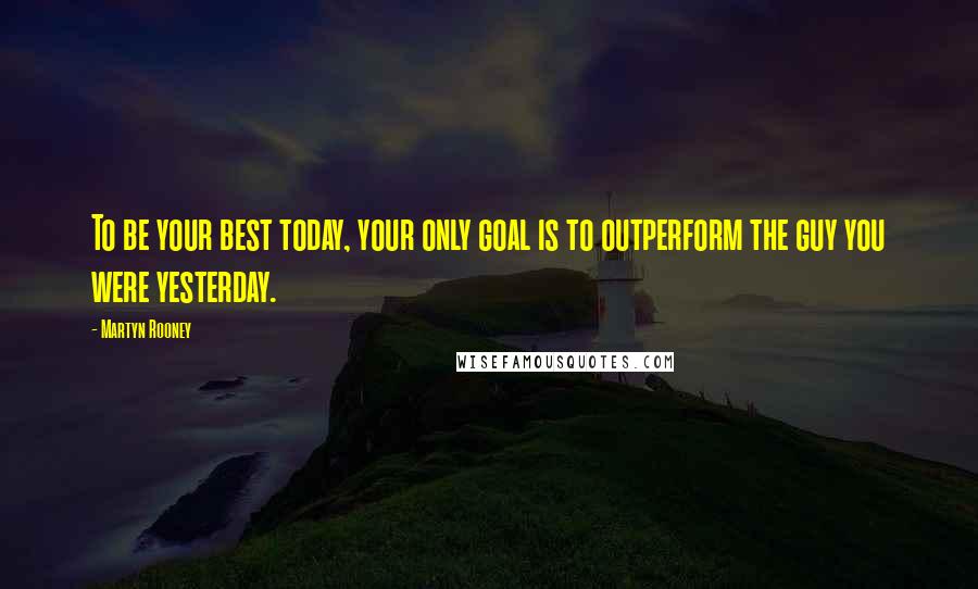 Martyn Rooney Quotes: To be your best today, your only goal is to outperform the guy you were yesterday.