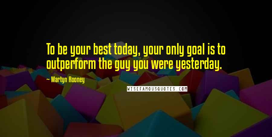 Martyn Rooney Quotes: To be your best today, your only goal is to outperform the guy you were yesterday.