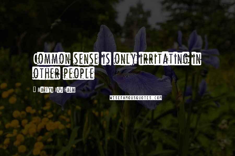 Martyn V. Halm Quotes: Common sense is only irritating in other people
