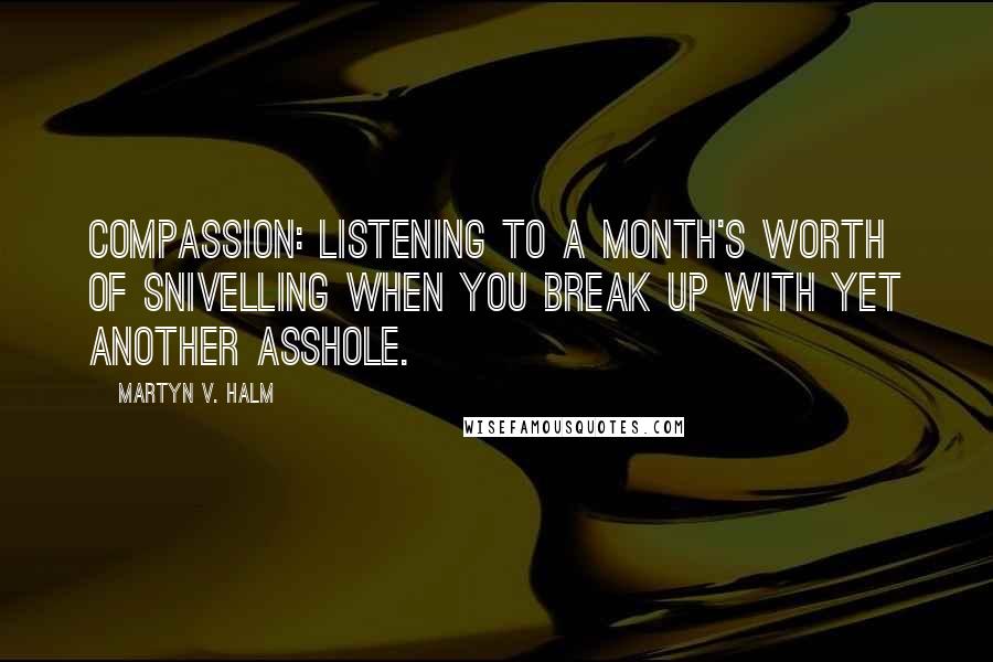 Martyn V. Halm Quotes: Compassion: listening to a month's worth of snivelling when you break up with yet another asshole.