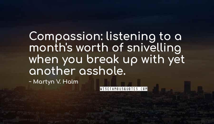 Martyn V. Halm Quotes: Compassion: listening to a month's worth of snivelling when you break up with yet another asshole.