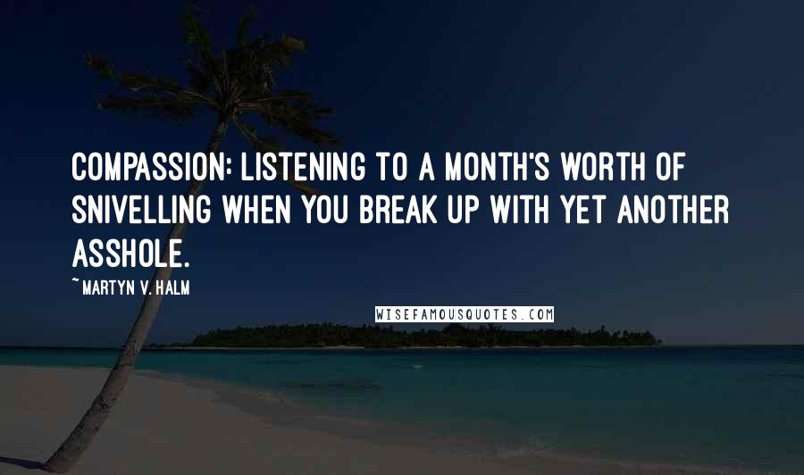 Martyn V. Halm Quotes: Compassion: listening to a month's worth of snivelling when you break up with yet another asshole.