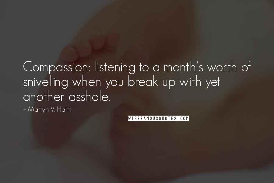 Martyn V. Halm Quotes: Compassion: listening to a month's worth of snivelling when you break up with yet another asshole.