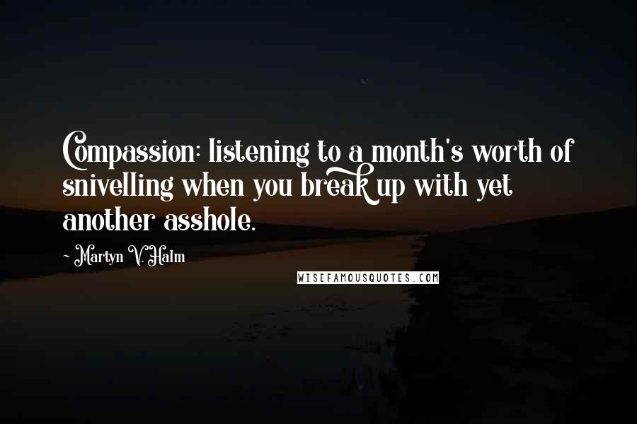 Martyn V. Halm Quotes: Compassion: listening to a month's worth of snivelling when you break up with yet another asshole.