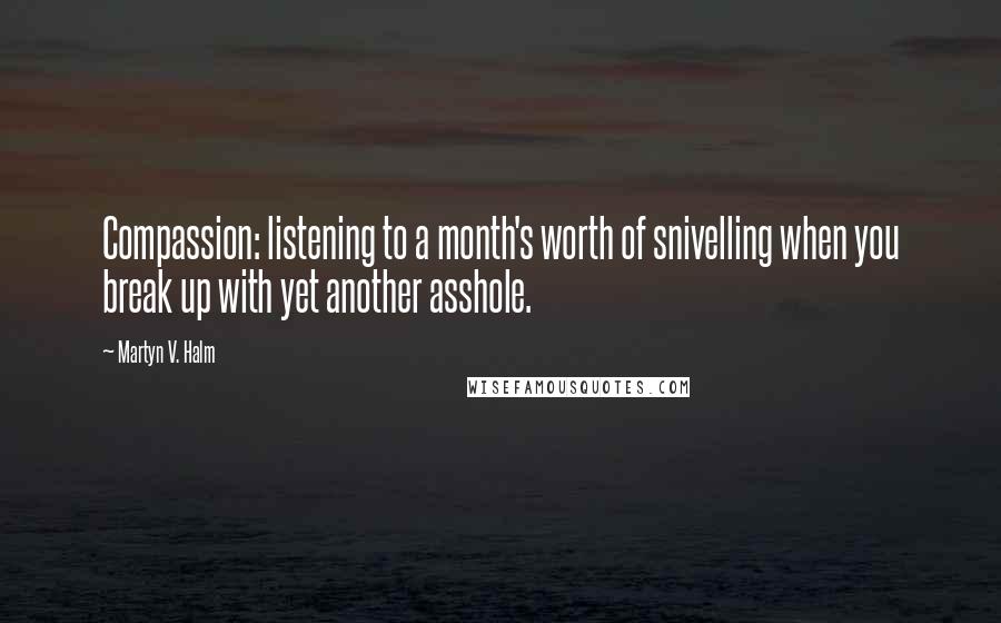 Martyn V. Halm Quotes: Compassion: listening to a month's worth of snivelling when you break up with yet another asshole.