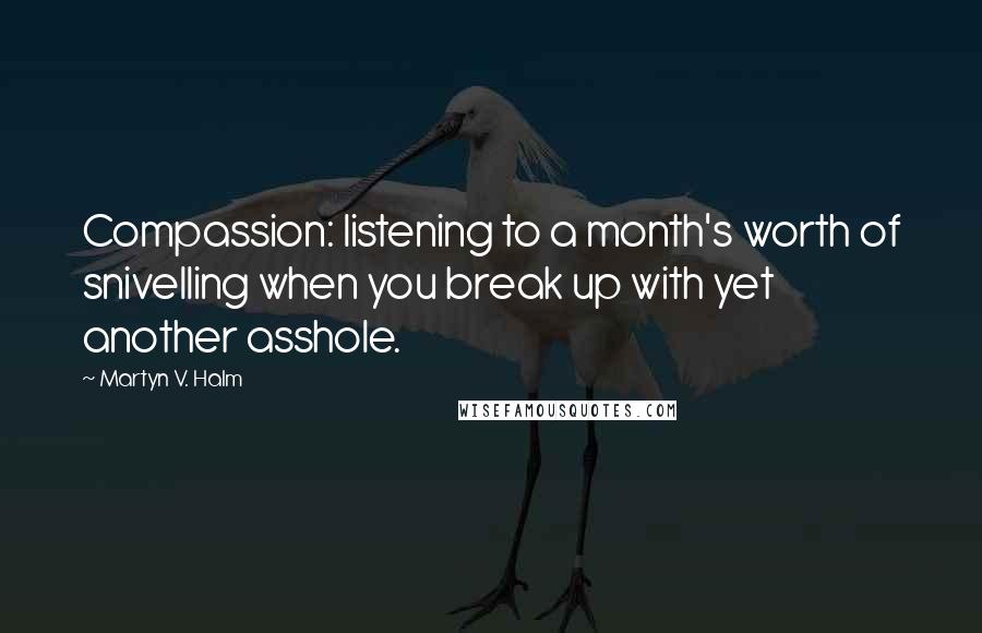Martyn V. Halm Quotes: Compassion: listening to a month's worth of snivelling when you break up with yet another asshole.