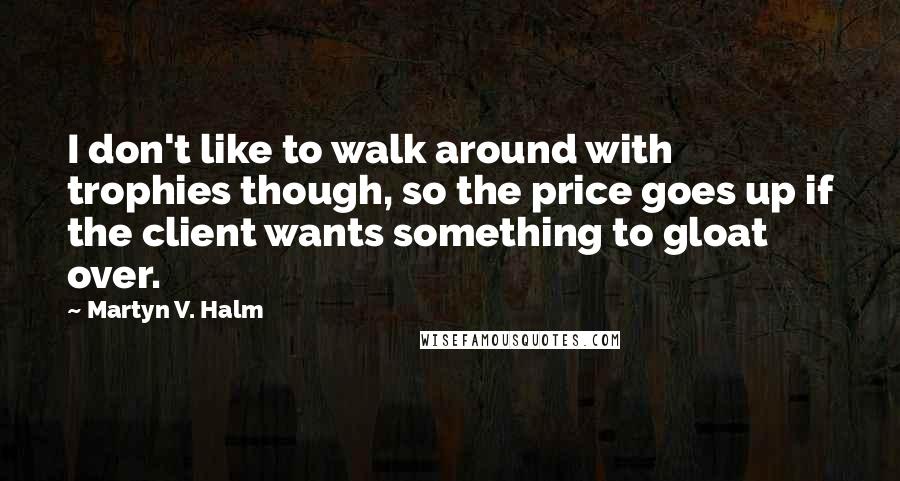 Martyn V. Halm Quotes: I don't like to walk around with trophies though, so the price goes up if the client wants something to gloat over.