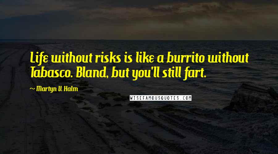 Martyn V. Halm Quotes: Life without risks is like a burrito without Tabasco. Bland, but you'll still fart.