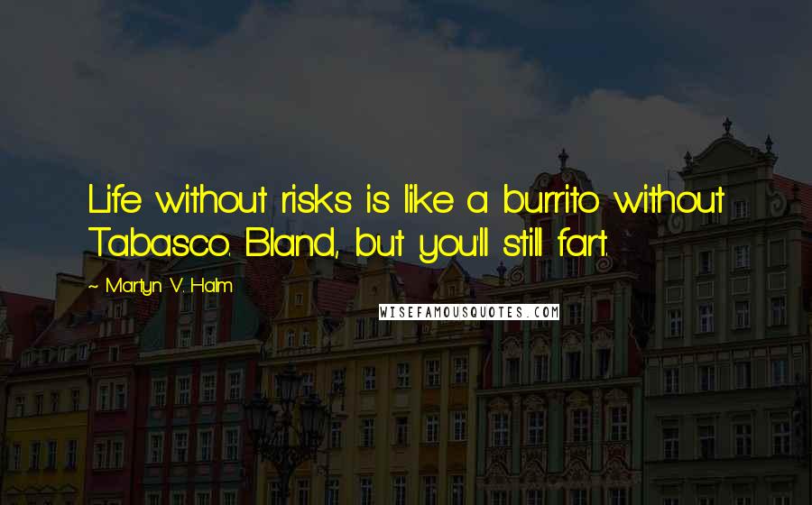 Martyn V. Halm Quotes: Life without risks is like a burrito without Tabasco. Bland, but you'll still fart.