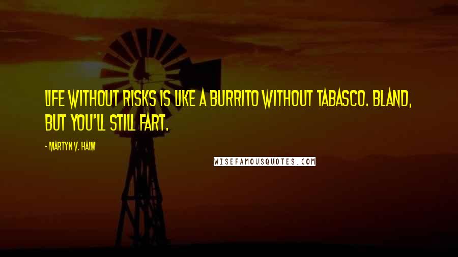 Martyn V. Halm Quotes: Life without risks is like a burrito without Tabasco. Bland, but you'll still fart.