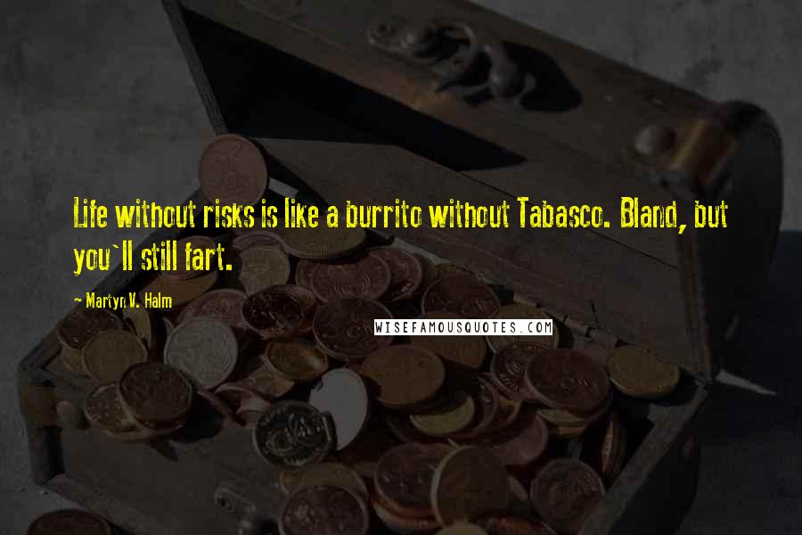 Martyn V. Halm Quotes: Life without risks is like a burrito without Tabasco. Bland, but you'll still fart.