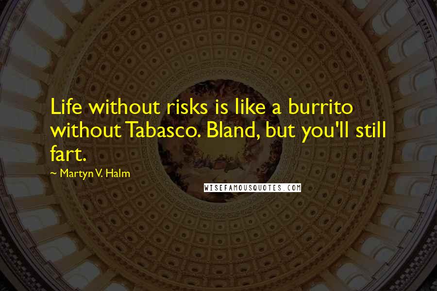 Martyn V. Halm Quotes: Life without risks is like a burrito without Tabasco. Bland, but you'll still fart.