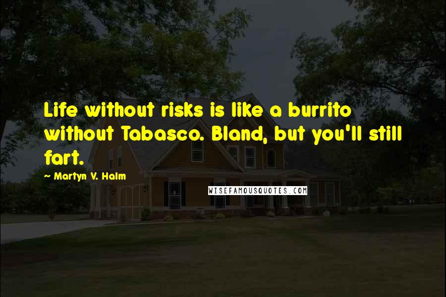 Martyn V. Halm Quotes: Life without risks is like a burrito without Tabasco. Bland, but you'll still fart.