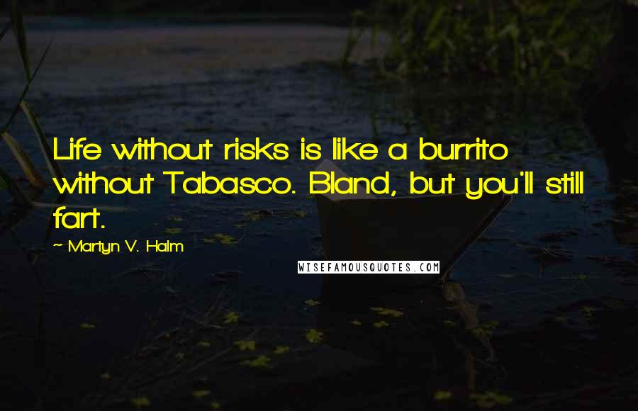 Martyn V. Halm Quotes: Life without risks is like a burrito without Tabasco. Bland, but you'll still fart.