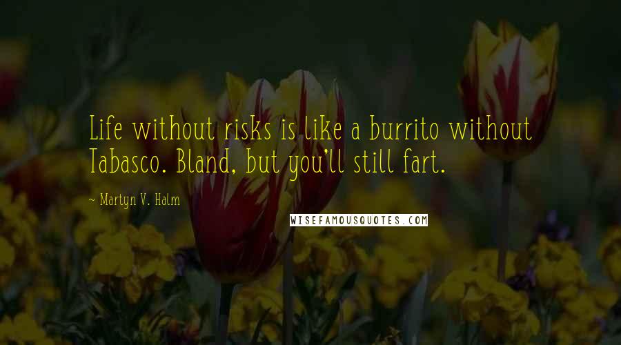 Martyn V. Halm Quotes: Life without risks is like a burrito without Tabasco. Bland, but you'll still fart.