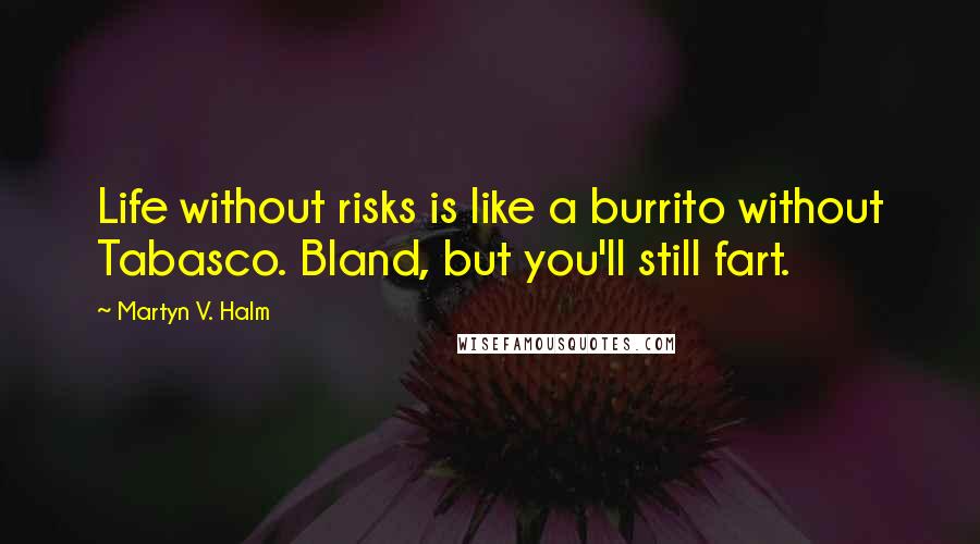 Martyn V. Halm Quotes: Life without risks is like a burrito without Tabasco. Bland, but you'll still fart.