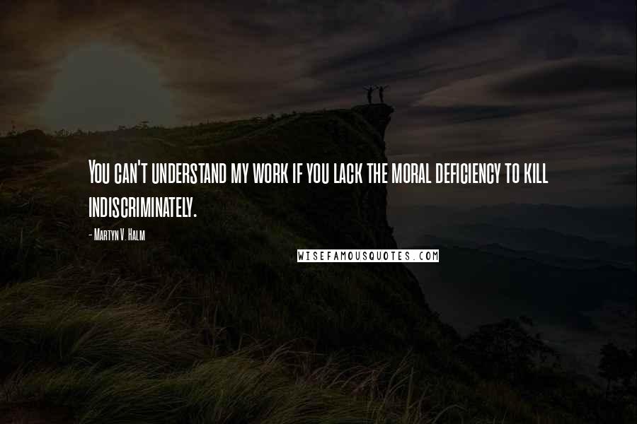 Martyn V. Halm Quotes: You can't understand my work if you lack the moral deficiency to kill indiscriminately.
