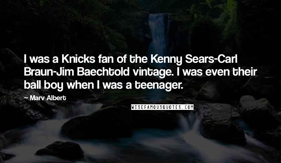 Marv Albert Quotes: I was a Knicks fan of the Kenny Sears-Carl Braun-Jim Baechtold vintage. I was even their ball boy when I was a teenager.